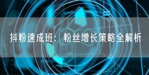 抖粉速成班：粉丝增长策略全解析