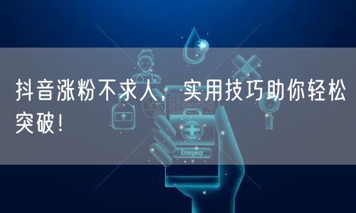 抖音涨粉不求人,实用技巧助你轻松突破!