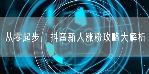 从零起步,抖音新人涨粉攻略大解析