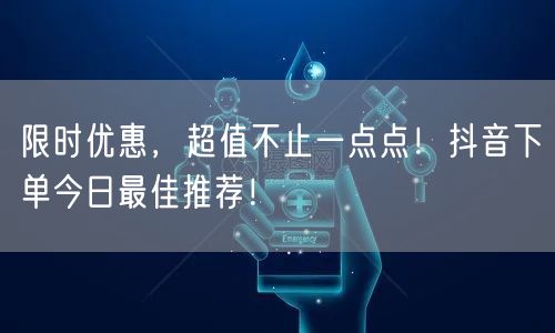 限时优惠，超值不止一点点！抖音下单今日最佳推荐！