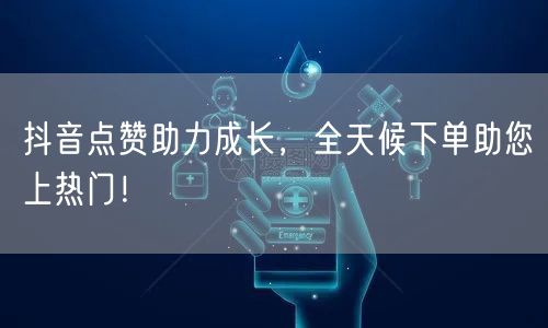抖音点赞助力成长，全天候下单助您上热门！