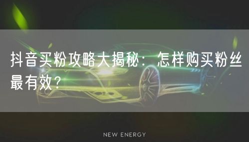 抖音买粉攻略大揭秘：怎样购买粉丝最有效？