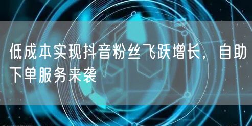 低成本实现抖音粉丝飞跃增长，自助下单服务来袭