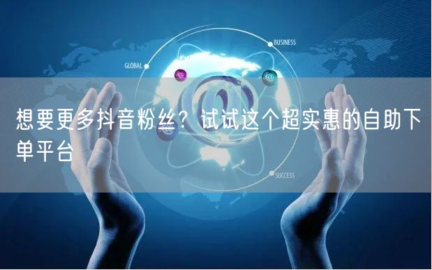 想要更多抖音粉丝？试试这个超实惠的自助下单平台