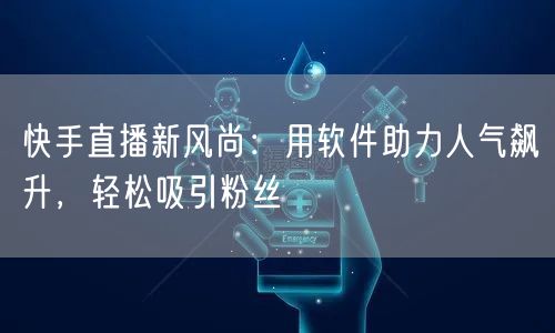 快手直播新风尚：用软件助力人气飙升，轻松吸引粉丝