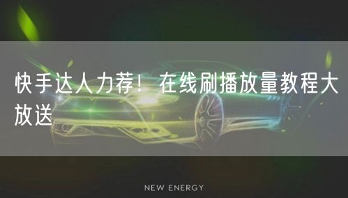 快手达人力荐！在线刷播放量教程大放送