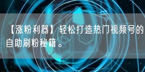 【涨粉利器】轻松打造热门视频号的自助刷粉秘籍。