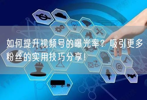 如何提升视频号的曝光率？吸引更多粉丝的实用技巧分享！
