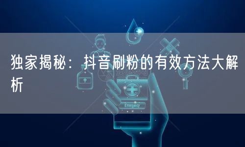 独家揭秘：抖音刷粉的有效方法大解析