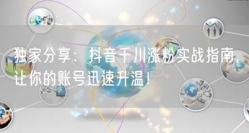 独家分享:抖音千川涨粉实战指南,让你的账号迅速升温!
