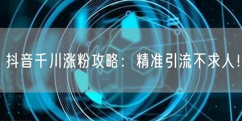 抖音千川涨粉攻略:精准引流不求人!