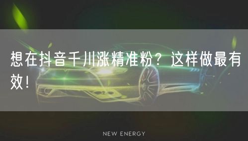 想在抖音千川涨精准粉?这样做最有效!