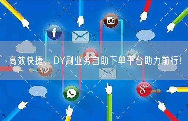 高效快捷，DY刷业务自助下单平台助力前行！