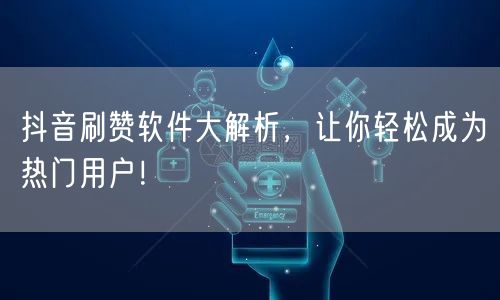 抖音刷赞软件大解析，让你轻松成为热门用户！