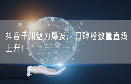 抖音千川魅力爆发，口碑粉数量直线上升！