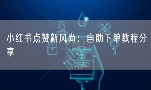 小红书点赞新风尚：自助下单教程分享