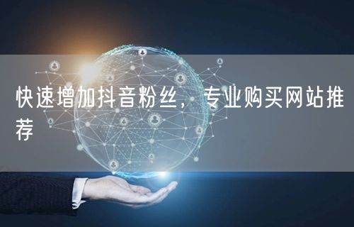 快速增加抖音粉丝，专业购买网站推荐