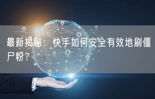 最新揭秘：快手如何安全有效地刷僵尸粉？