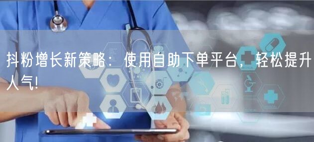 抖粉增长新策略：使用自助下单平台，轻松提升人气!