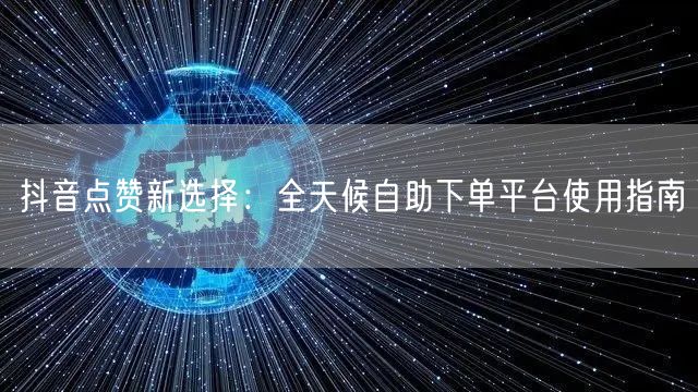 抖音点赞新选择：全天候自助下单平台使用指南
