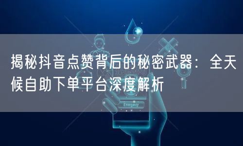 揭秘抖音点赞背后的秘密武器：全天候自助下单平台深度解析