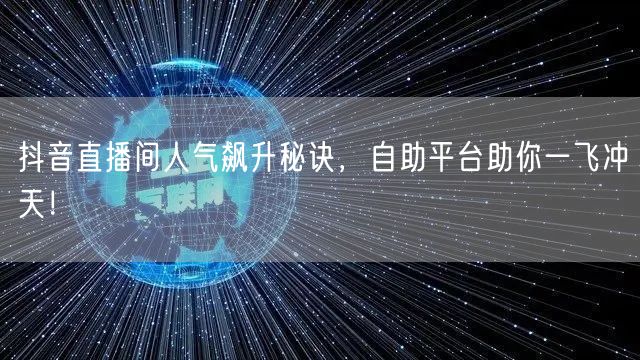 抖音直播间人气飙升秘诀，自助平台助你一飞冲天！