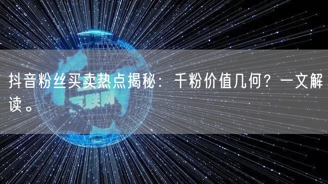 抖音粉丝买卖热点揭秘：千粉价值几何？一文解读。