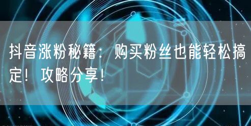 抖音涨粉秘籍：购买粉丝也能轻松搞定！攻略分享！