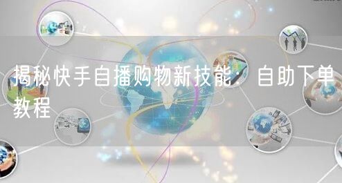 揭秘快手自播购物新技能：自助下单教程