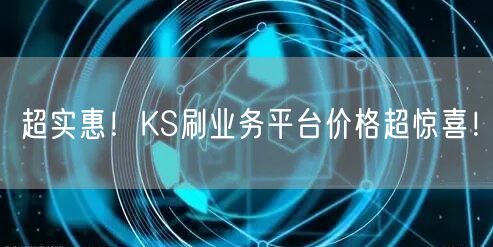 超实惠！KS刷业务平台价格超惊喜！