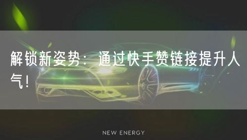 解锁新姿势：通过快手赞链接提升人气！