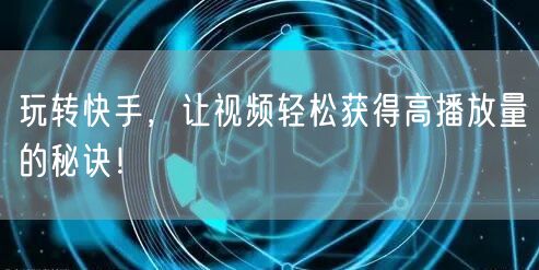 玩转快手，让视频轻松获得高播放量的秘诀！