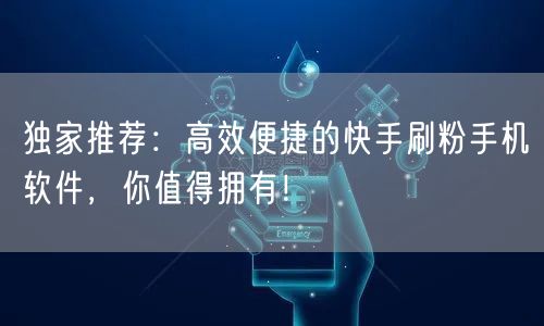 独家推荐：高效便捷的快手刷粉手机软件，你值得拥有！