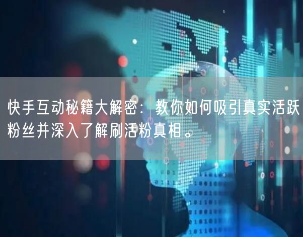 快手互动秘籍大解密：教你如何吸引真实活跃粉丝并深入了解刷活粉真相。