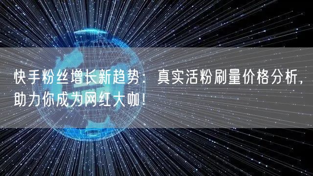 快手粉丝增长新趋势：真实活粉刷量价格分析，助力你成为网红大咖！