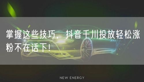 掌握这些技巧，抖音千川投放轻松涨粉不在话下！