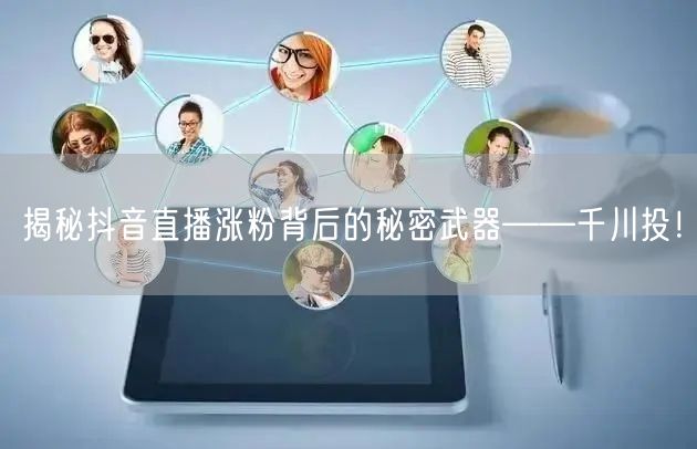 揭秘抖音直播涨粉背后的秘密武器——千川投！