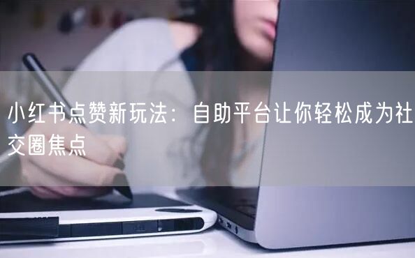 小红书点赞新玩法:自助平台让你轻松成为社交圈焦点