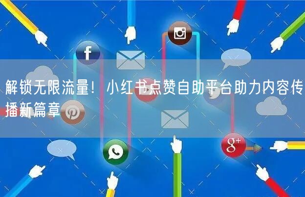 解锁无限流量!小红书点赞自助平台助力内容传播新篇章