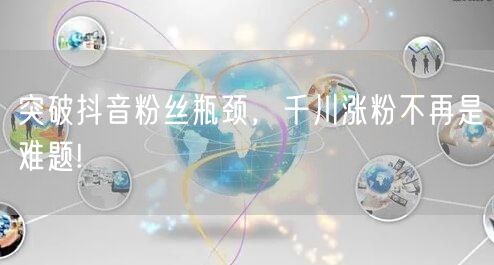 突破抖音粉丝瓶颈，千川涨粉不再是难题!