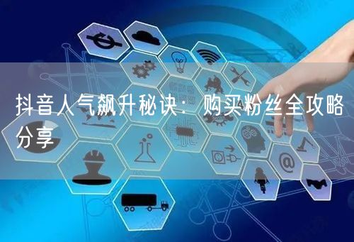 抖音人气飙升秘诀：购买粉丝全攻略分享