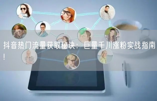 抖音热门流量获取秘诀：巨量千川涨粉实战指南!