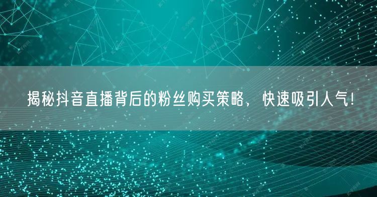 揭秘抖音直播背后的粉丝购买策略，快速吸引人气！
