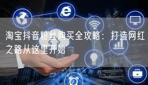 淘宝抖音粉丝购买全攻略：打造网红之路从这里开始