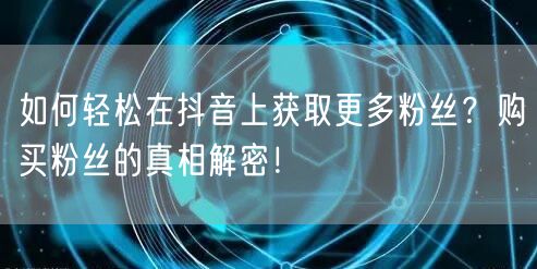 如何轻松在抖音上获取更多粉丝？购买粉丝的真相解密！