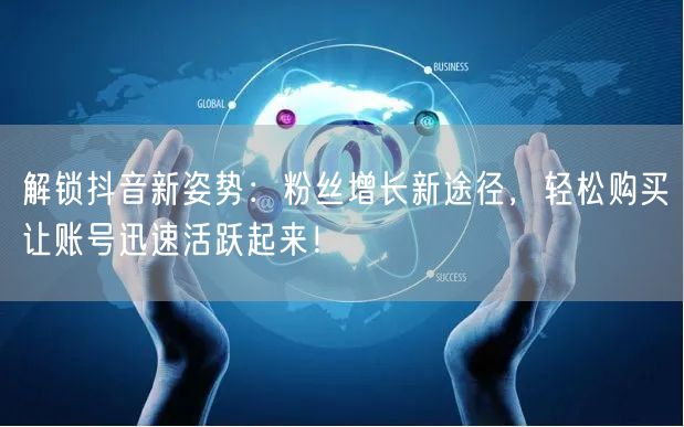 解锁抖音新姿势：粉丝增长新途径，轻松购买让账号迅速活跃起来！