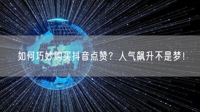 如何巧妙购买抖音点赞？人气飙升不是梦！