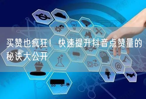 买赞也疯狂！快速提升抖音点赞量的秘诀大公开