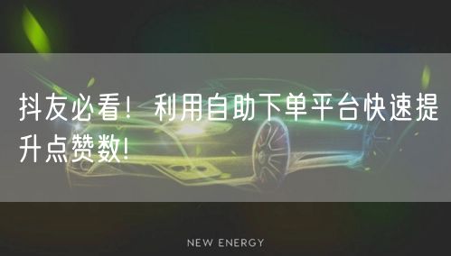 抖友必看！利用自助下单平台快速提升点赞数!