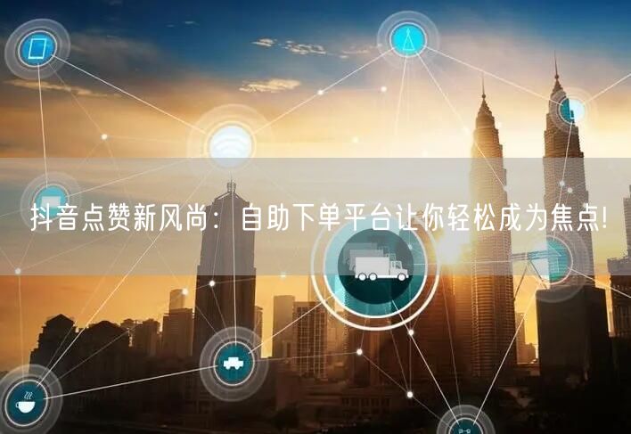 抖音点赞新风尚：自助下单平台让你轻松成为焦点!